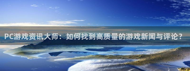 极悦娱乐平台注册开户：PC游戏资讯大师：如何找到高质量的游戏