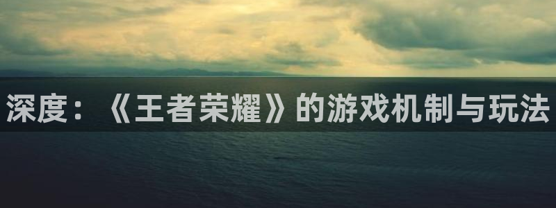 极悦娱乐平台官方网站：深度：《王者荣耀》的游戏机制与玩法