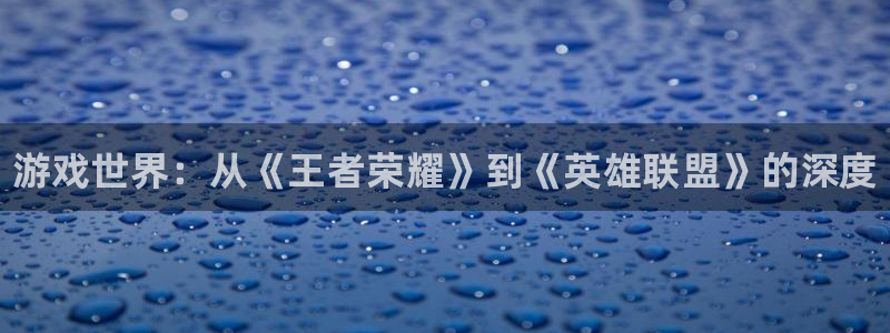 极悦娱乐科技：游戏世界：从《王者荣耀》到《英雄联盟》的深度