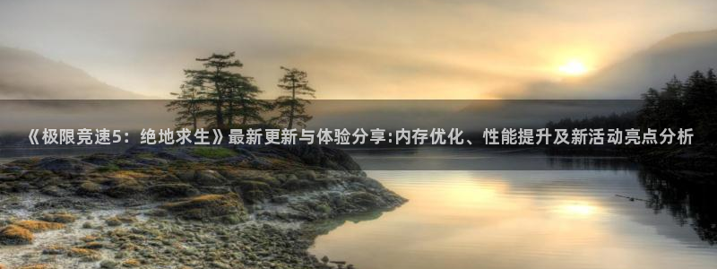 极悦娱乐2首页登录：《极限竞速5：绝地求生》最新更新与体验分