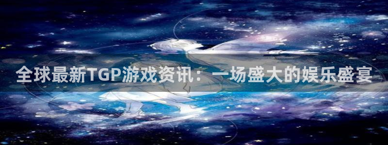 极悦娱乐平台登录线路：全球最新TGP游戏资讯：一场盛大的娱乐