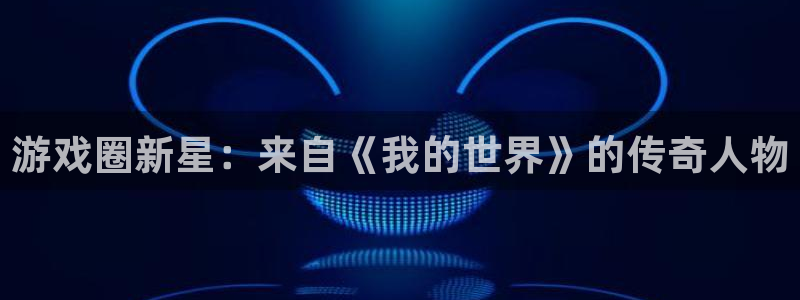 极悦娱乐开户测速：游戏圈新星：来自《我的世界》的传奇人物